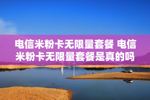 电信米粉卡无限量套餐 电信米粉卡无限量套餐是真的吗