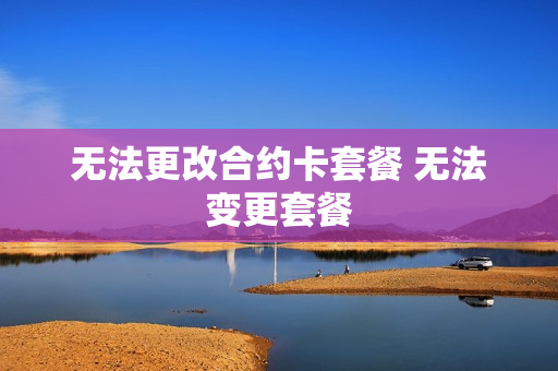 无法更改合约卡套餐 无法变更套餐