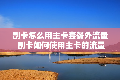 副卡怎么用主卡套餐外流量 副卡如何使用主卡的流量