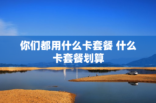 你们都用什么卡套餐 什么卡套餐划算