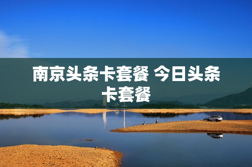 南京头条卡套餐 今日头条卡套餐