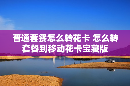 普通套餐怎么转花卡 怎么转套餐到移动花卡宝藏版