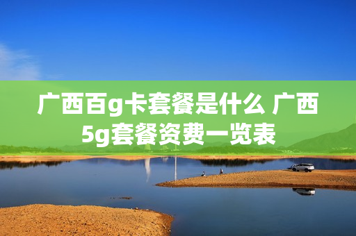 广西百g卡套餐是什么 广西5g套餐资费一览表