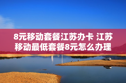 8元移动套餐江苏办卡 江苏移动最低套餐8元怎么办理2021