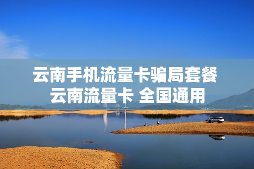 云南手机流量卡骗局套餐 云南流量卡 全国通用