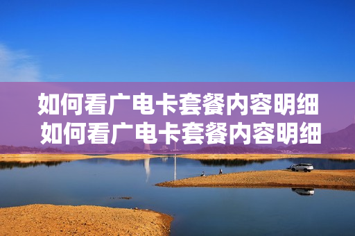 如何看广电卡套餐内容明细 如何看广电卡套餐内容明细表