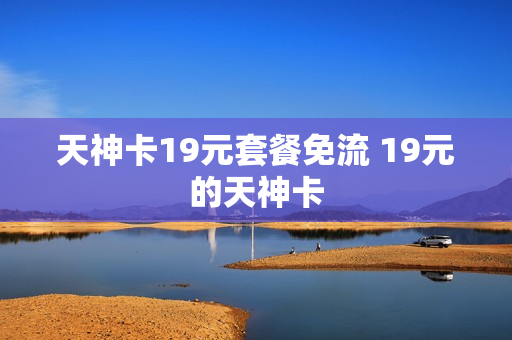 天神卡19元套餐免流 19元的天神卡