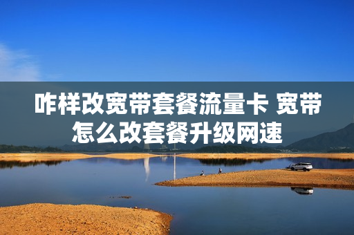 咋样改宽带套餐流量卡 宽带怎么改套餐升级网速