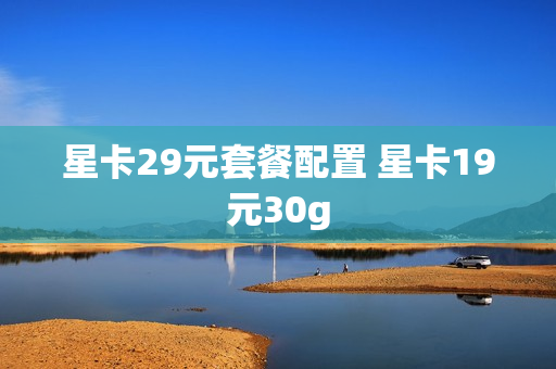 星卡29元套餐配置 星卡19元30g