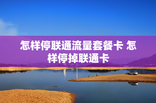 怎样停联通流量套餐卡 怎样停掉联通卡