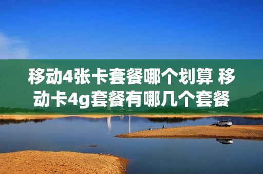 移动4张卡套餐哪个划算 移动卡4g套餐有哪几个套餐