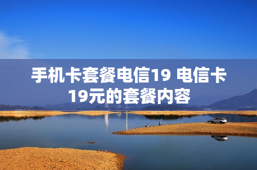 手机卡套餐电信19 电信卡19元的套餐内容