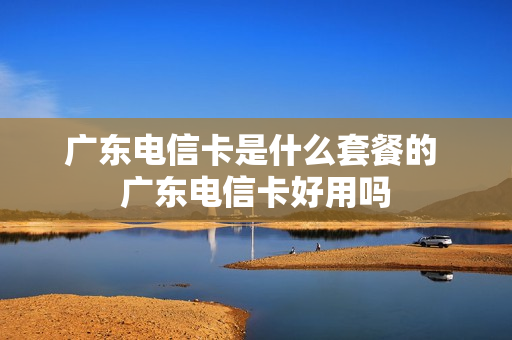 广东电信卡是什么套餐的 广东电信卡好用吗