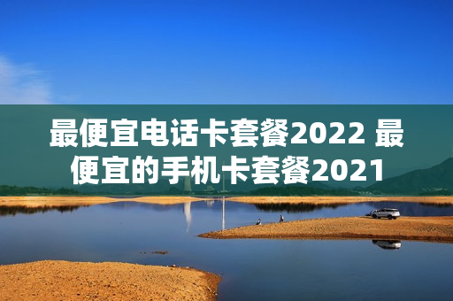 最便宜电话卡套餐2022 最便宜的手机卡套餐2021