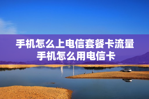 手机怎么上电信套餐卡流量 手机怎么用电信卡