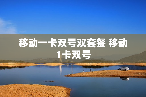 移动一卡双号双套餐 移动1卡双号