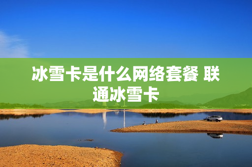 冰雪卡是什么网络套餐 联通冰雪卡