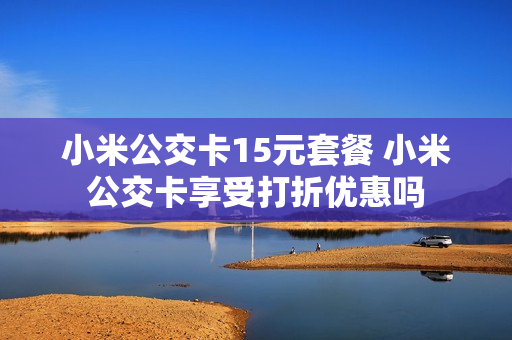 小米公交卡15元套餐 小米公交卡享受打折优惠吗
