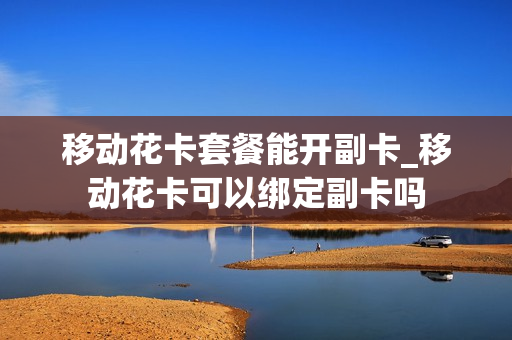 移动花卡套餐能开副卡_移动花卡可以绑定副卡吗