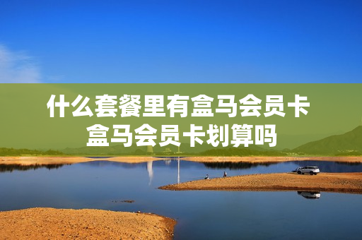 什么套餐里有盒马会员卡 盒马会员卡划算吗