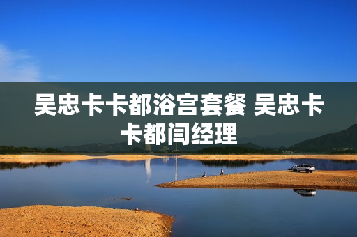 吴忠卡卡都浴宫套餐 吴忠卡卡都闫经理