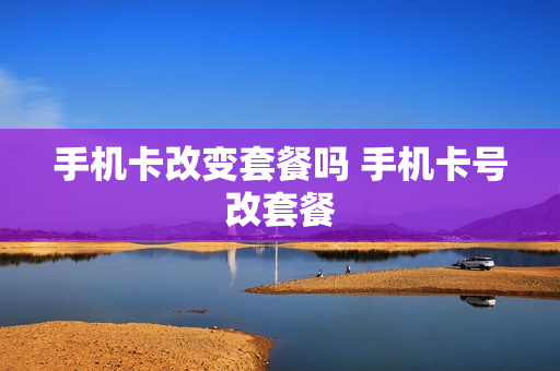 手机卡改变套餐吗 手机卡号改套餐
