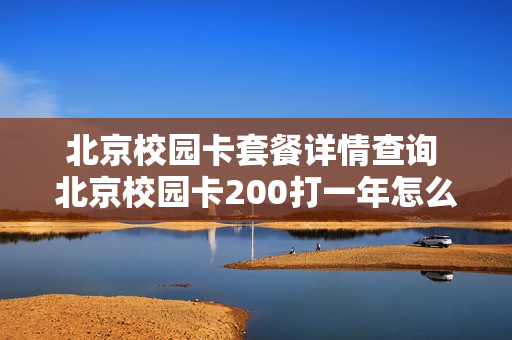 北京校园卡套餐详情查询 北京校园卡200打一年怎么续费