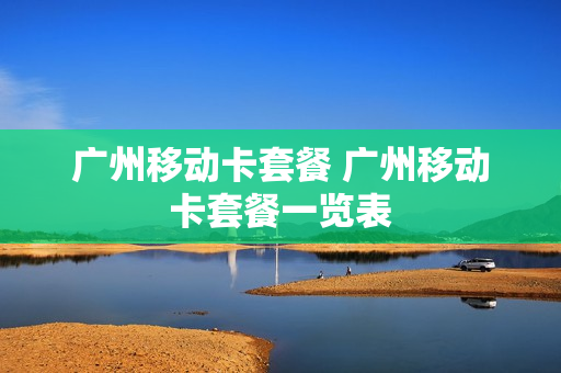 广州移动卡套餐 广州移动卡套餐一览表