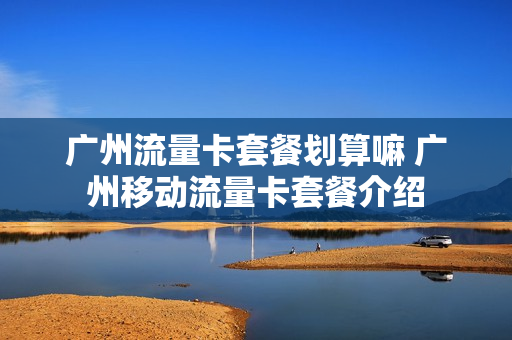 广州流量卡套餐划算嘛 广州移动流量卡套餐介绍
