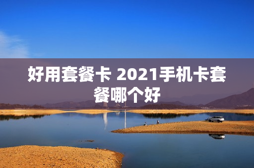 好用套餐卡 2021手机卡套餐哪个好
