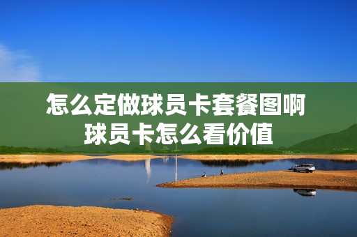 怎么定做球员卡套餐图啊 球员卡怎么看价值