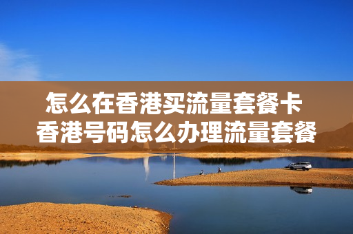 怎么在香港买流量套餐卡 香港号码怎么办理流量套餐