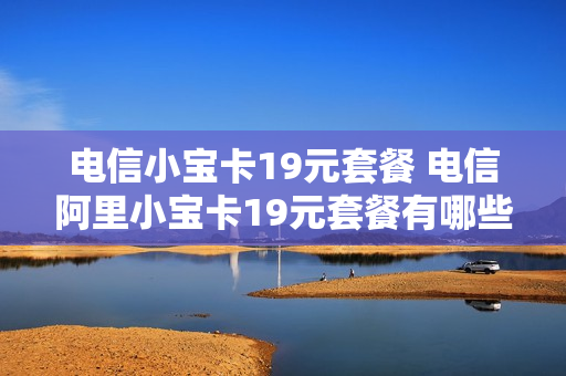 电信小宝卡19元套餐 电信阿里小宝卡19元套餐有哪些免流量