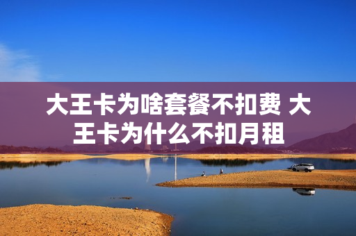 大王卡为啥套餐不扣费 大王卡为什么不扣月租