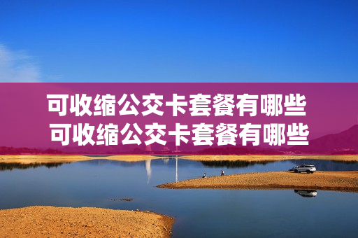 可收缩公交卡套餐有哪些 可收缩公交卡套餐有哪些