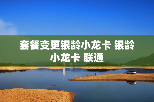 套餐变更银龄小龙卡 银龄小龙卡 联通