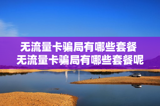 无流量卡骗局有哪些套餐 无流量卡骗局有哪些套餐呢