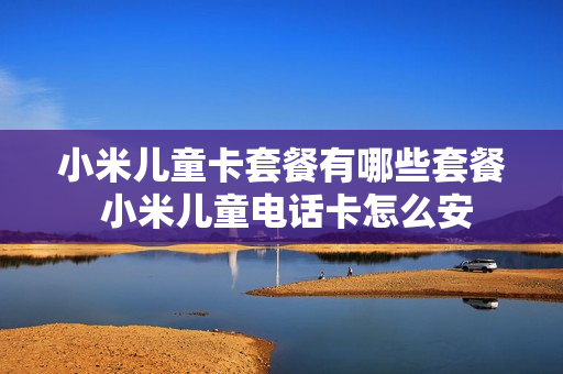 小米儿童卡套餐有哪些套餐 小米儿童电话卡怎么安