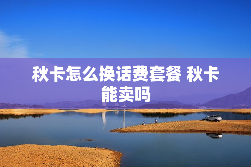 秋卡怎么换话费套餐 秋卡能卖吗