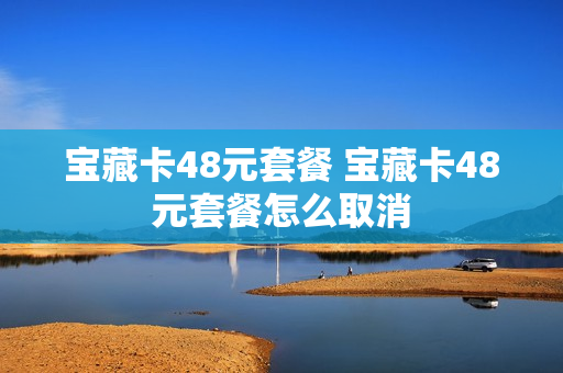 宝藏卡48元套餐 宝藏卡48元套餐怎么取消