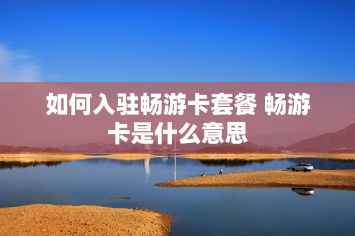 如何入驻畅游卡套餐 畅游卡是什么意思