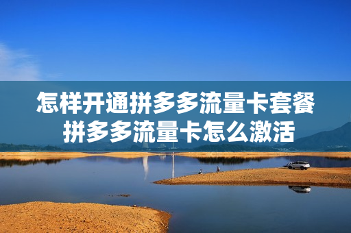 怎样开通拼多多流量卡套餐 拼多多流量卡怎么激活
