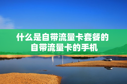什么是自带流量卡套餐的 自带流量卡的手机