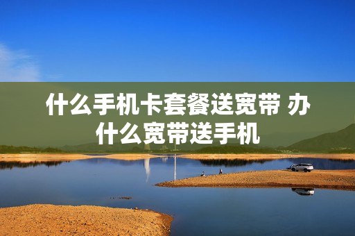 什么手机卡套餐送宽带 办什么宽带送手机