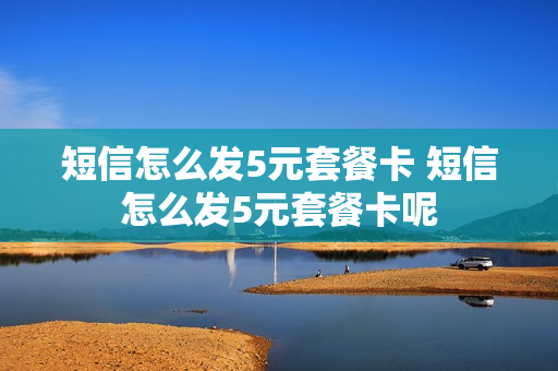 短信怎么发5元套餐卡 短信怎么发5元套餐卡呢