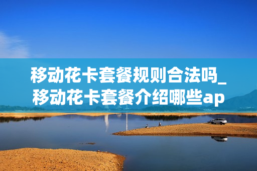移动花卡套餐规则合法吗_移动花卡套餐介绍哪些app