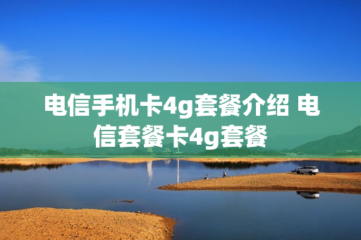 电信手机卡4g套餐介绍 电信套餐卡4g套餐