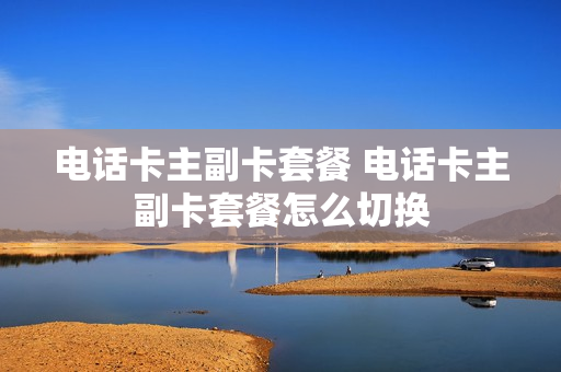 电话卡主副卡套餐 电话卡主副卡套餐怎么切换