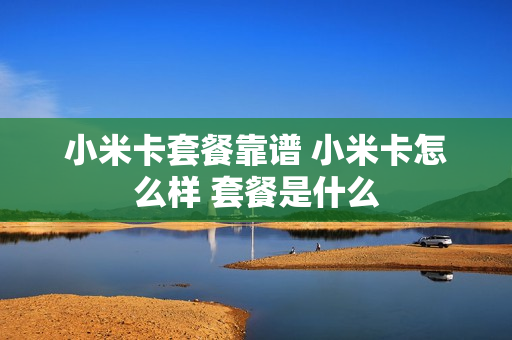小米卡套餐靠谱 小米卡怎么样 套餐是什么