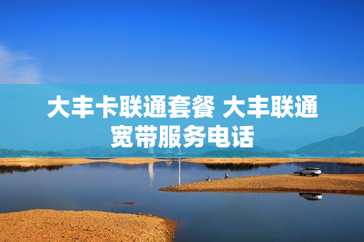 大丰卡联通套餐 大丰联通宽带服务电话